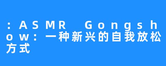 ：ASMR Gongshow：一种新兴的自我放松方式